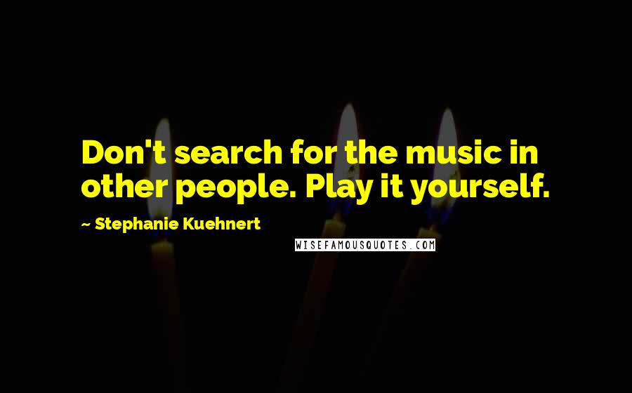 Stephanie Kuehnert Quotes: Don't search for the music in other people. Play it yourself.