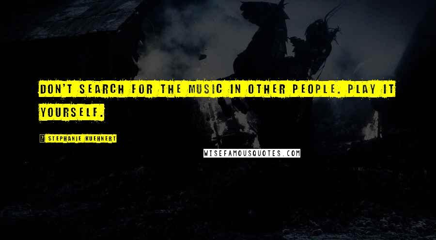 Stephanie Kuehnert Quotes: Don't search for the music in other people. Play it yourself.