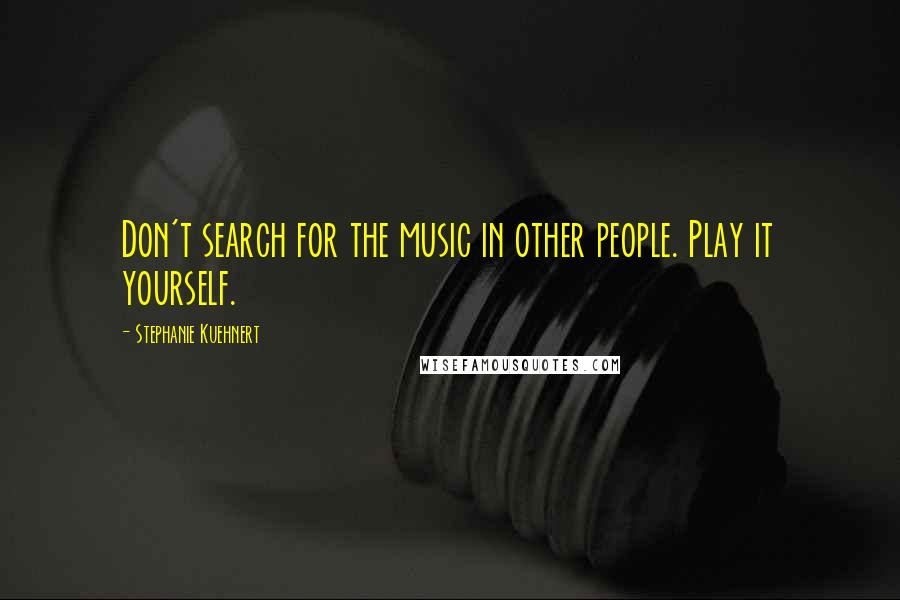 Stephanie Kuehnert Quotes: Don't search for the music in other people. Play it yourself.