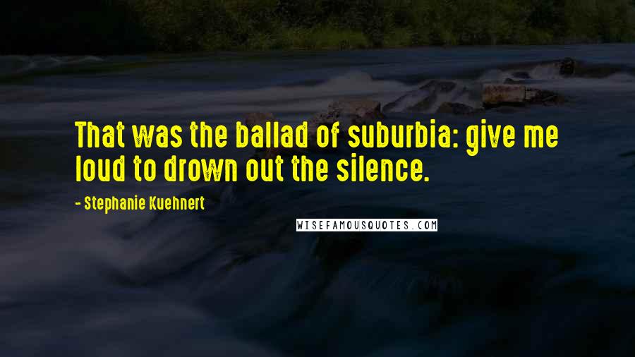 Stephanie Kuehnert Quotes: That was the ballad of suburbia: give me loud to drown out the silence.