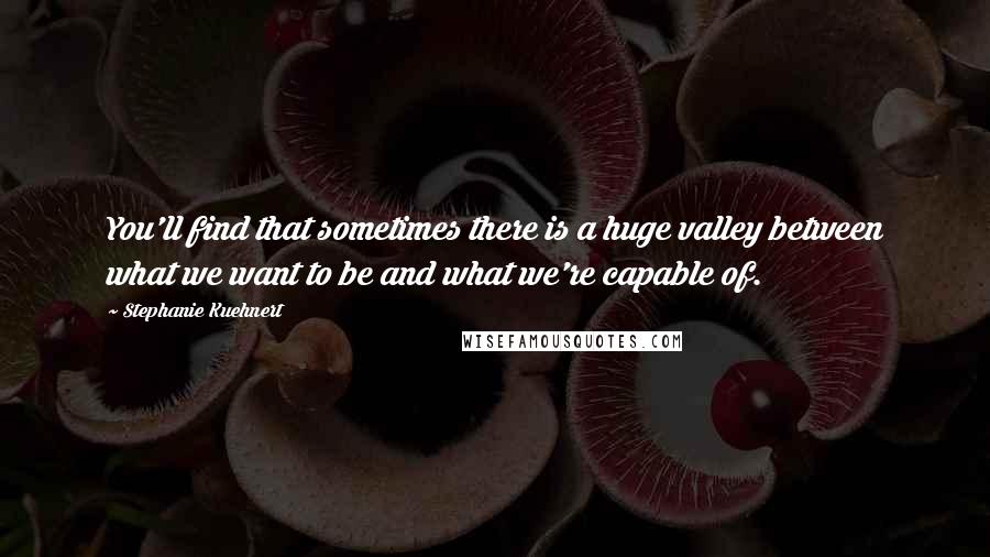 Stephanie Kuehnert Quotes: You'll find that sometimes there is a huge valley between what we want to be and what we're capable of.