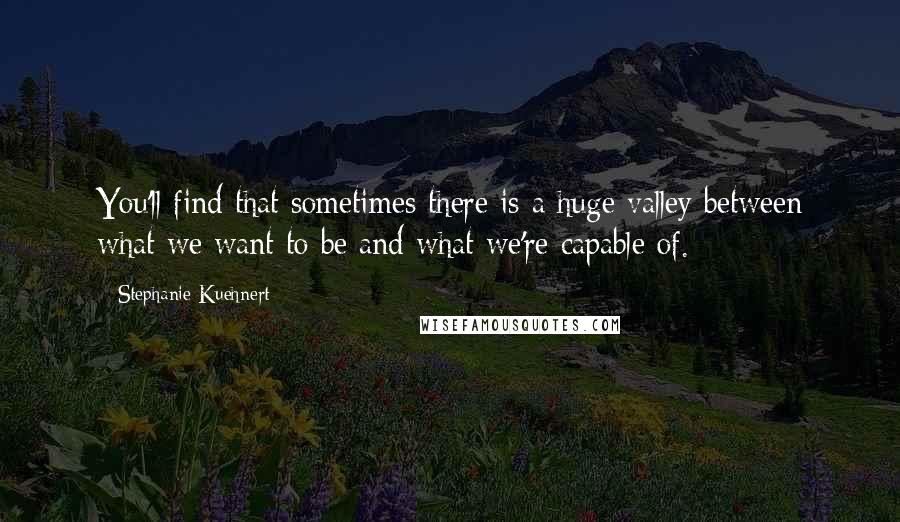 Stephanie Kuehnert Quotes: You'll find that sometimes there is a huge valley between what we want to be and what we're capable of.