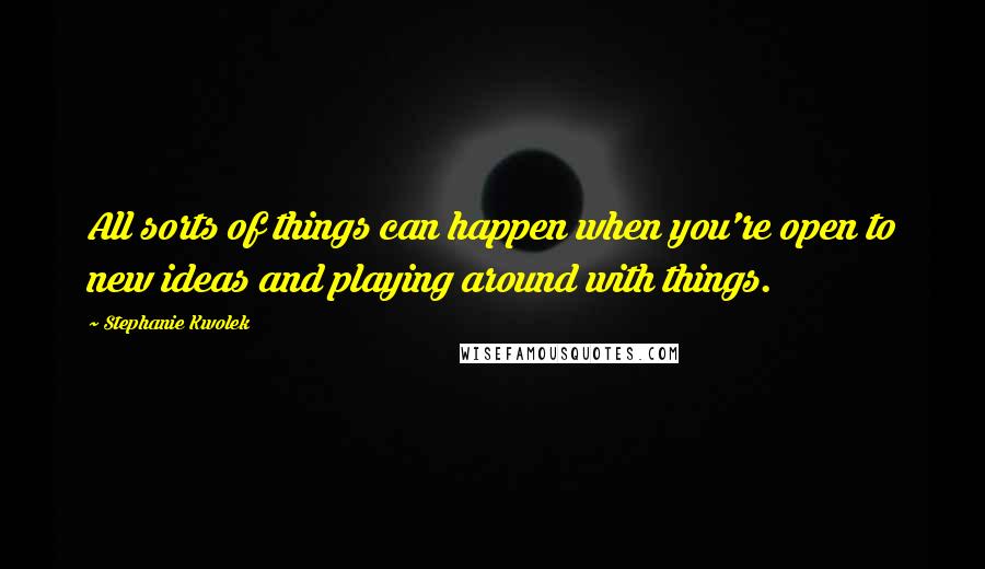 Stephanie Kwolek Quotes: All sorts of things can happen when you're open to new ideas and playing around with things.