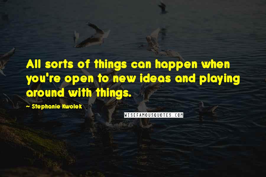 Stephanie Kwolek Quotes: All sorts of things can happen when you're open to new ideas and playing around with things.