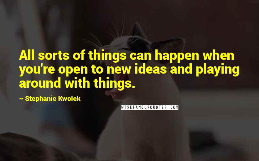 Stephanie Kwolek Quotes: All sorts of things can happen when you're open to new ideas and playing around with things.