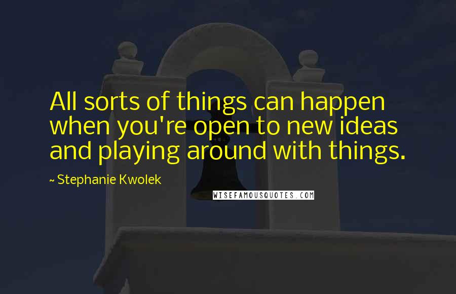 Stephanie Kwolek Quotes: All sorts of things can happen when you're open to new ideas and playing around with things.