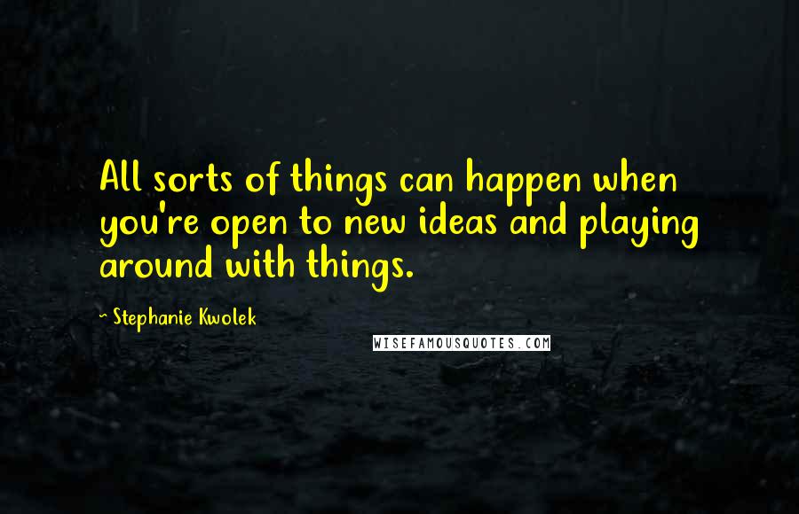 Stephanie Kwolek Quotes: All sorts of things can happen when you're open to new ideas and playing around with things.