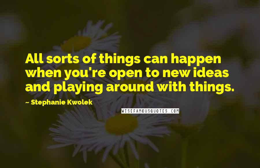 Stephanie Kwolek Quotes: All sorts of things can happen when you're open to new ideas and playing around with things.