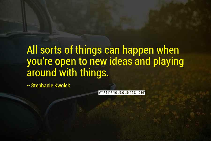 Stephanie Kwolek Quotes: All sorts of things can happen when you're open to new ideas and playing around with things.