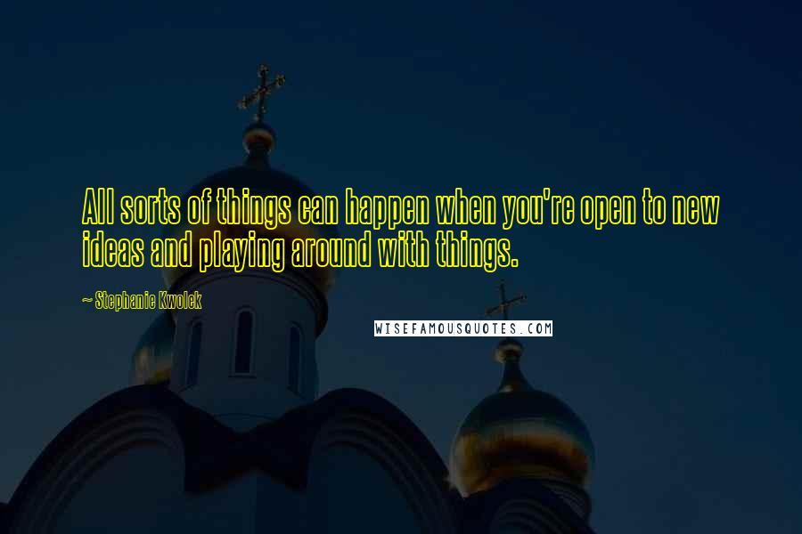 Stephanie Kwolek Quotes: All sorts of things can happen when you're open to new ideas and playing around with things.