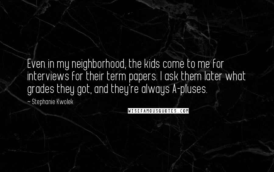 Stephanie Kwolek Quotes: Even in my neighborhood, the kids come to me for interviews for their term papers. I ask them later what grades they got, and they're always A-pluses.