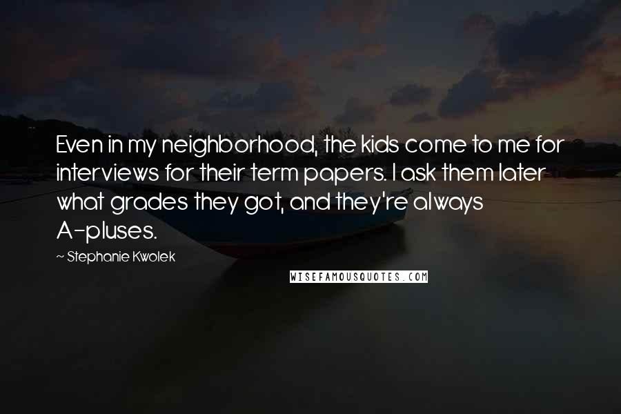 Stephanie Kwolek Quotes: Even in my neighborhood, the kids come to me for interviews for their term papers. I ask them later what grades they got, and they're always A-pluses.