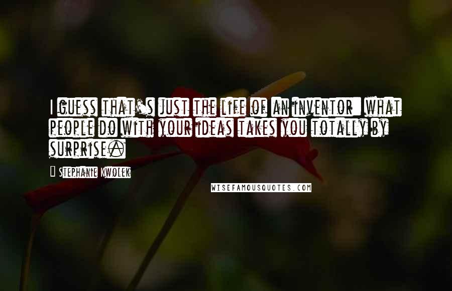 Stephanie Kwolek Quotes: I guess that's just the life of an inventor: what people do with your ideas takes you totally by surprise.