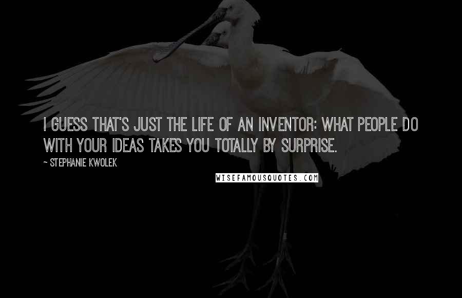 Stephanie Kwolek Quotes: I guess that's just the life of an inventor: what people do with your ideas takes you totally by surprise.