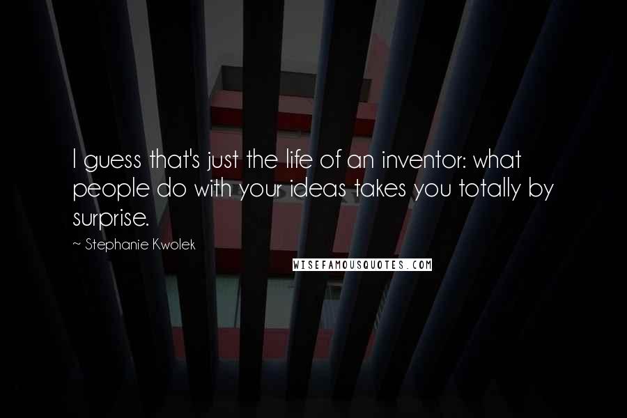 Stephanie Kwolek Quotes: I guess that's just the life of an inventor: what people do with your ideas takes you totally by surprise.