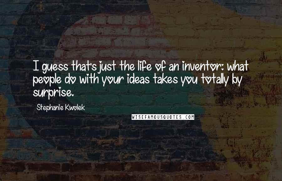 Stephanie Kwolek Quotes: I guess that's just the life of an inventor: what people do with your ideas takes you totally by surprise.