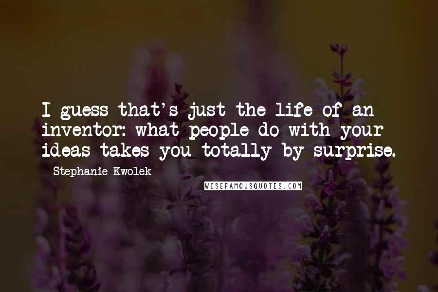 Stephanie Kwolek Quotes: I guess that's just the life of an inventor: what people do with your ideas takes you totally by surprise.