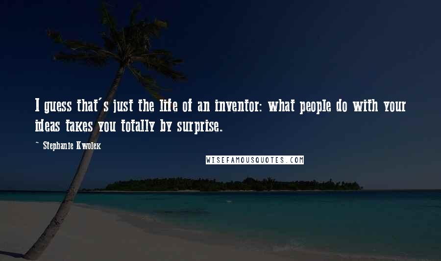 Stephanie Kwolek Quotes: I guess that's just the life of an inventor: what people do with your ideas takes you totally by surprise.