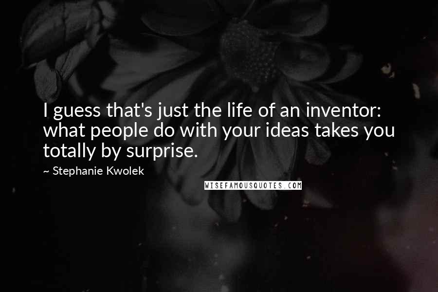 Stephanie Kwolek Quotes: I guess that's just the life of an inventor: what people do with your ideas takes you totally by surprise.