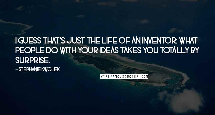 Stephanie Kwolek Quotes: I guess that's just the life of an inventor: what people do with your ideas takes you totally by surprise.