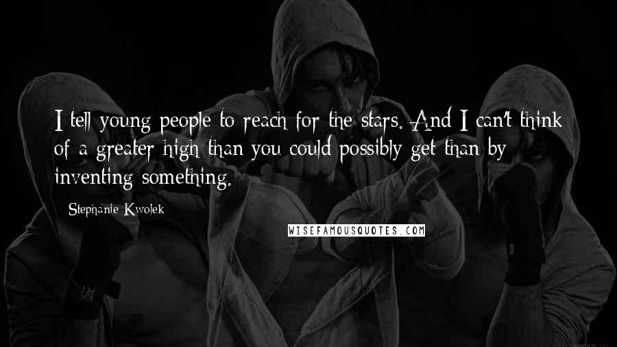 Stephanie Kwolek Quotes: I tell young people to reach for the stars. And I can't think of a greater high than you could possibly get than by inventing something.