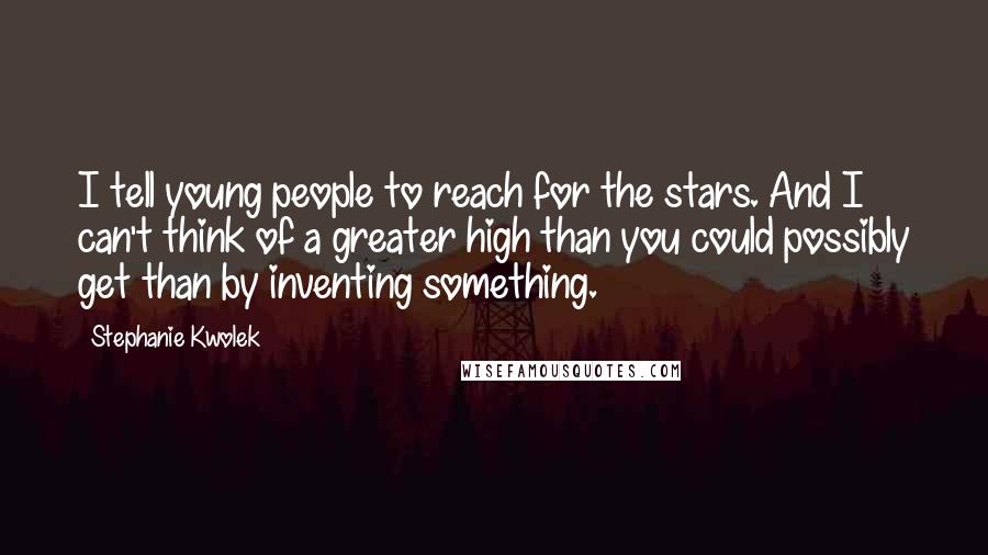 Stephanie Kwolek Quotes: I tell young people to reach for the stars. And I can't think of a greater high than you could possibly get than by inventing something.