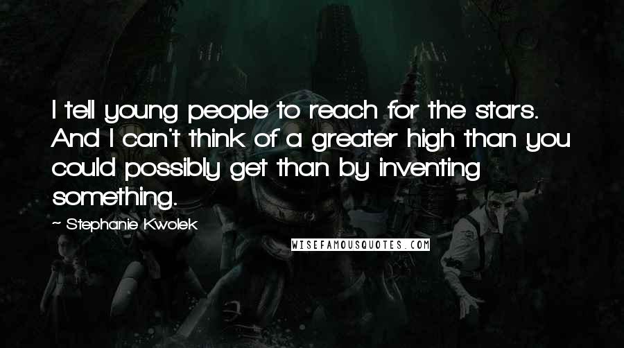 Stephanie Kwolek Quotes: I tell young people to reach for the stars. And I can't think of a greater high than you could possibly get than by inventing something.