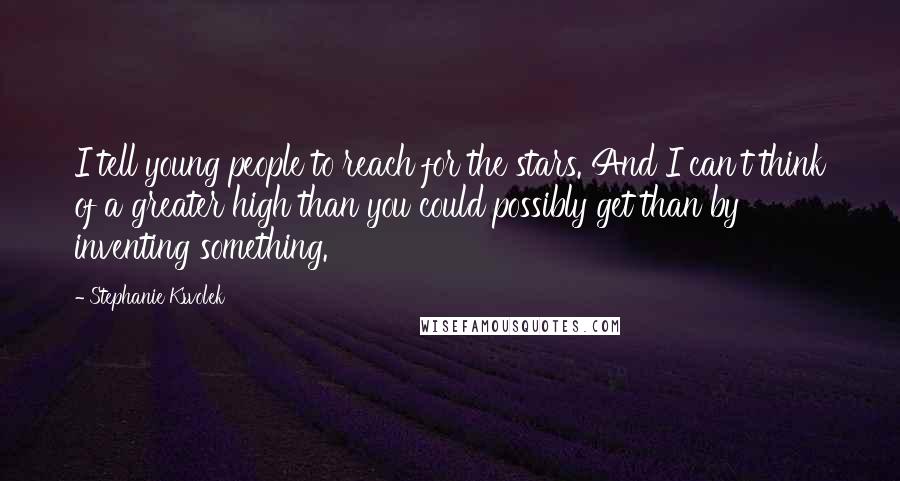 Stephanie Kwolek Quotes: I tell young people to reach for the stars. And I can't think of a greater high than you could possibly get than by inventing something.