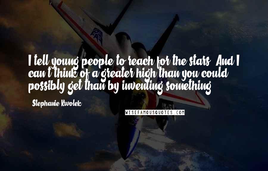 Stephanie Kwolek Quotes: I tell young people to reach for the stars. And I can't think of a greater high than you could possibly get than by inventing something.