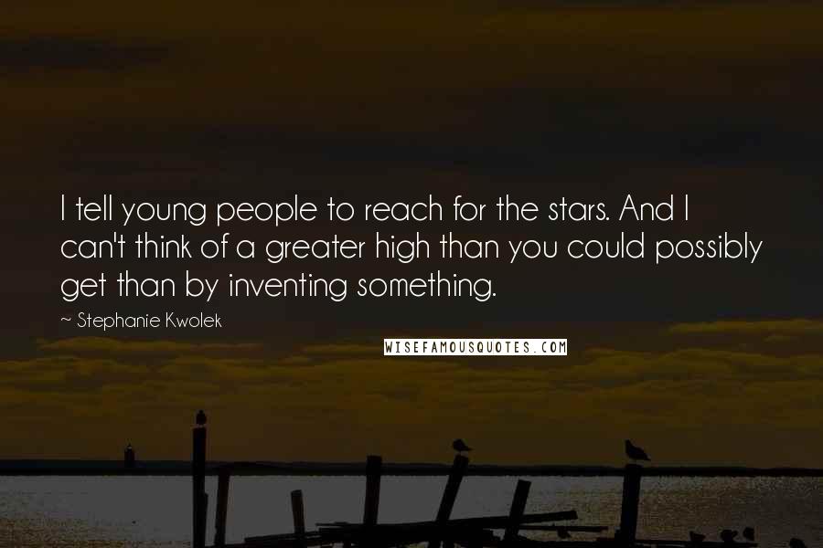 Stephanie Kwolek Quotes: I tell young people to reach for the stars. And I can't think of a greater high than you could possibly get than by inventing something.