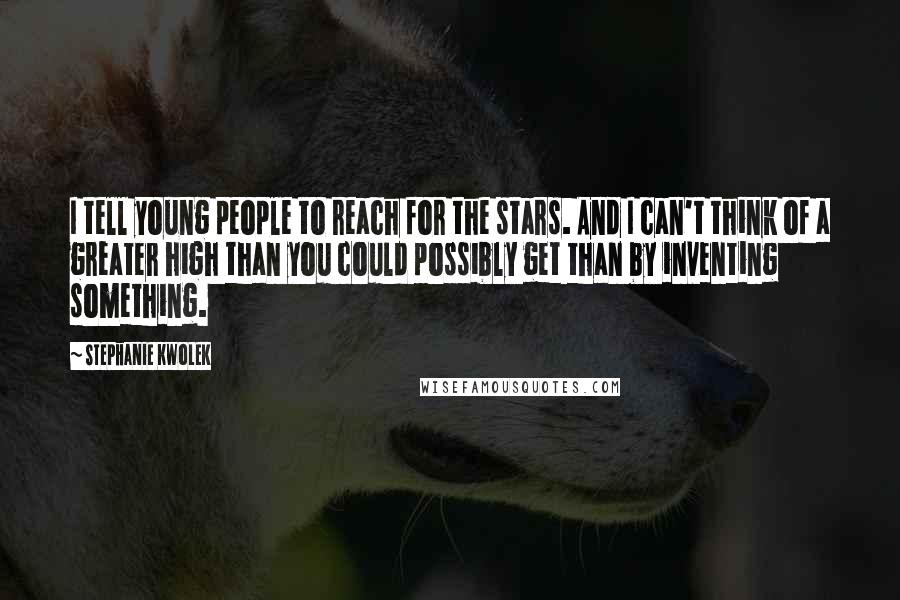 Stephanie Kwolek Quotes: I tell young people to reach for the stars. And I can't think of a greater high than you could possibly get than by inventing something.