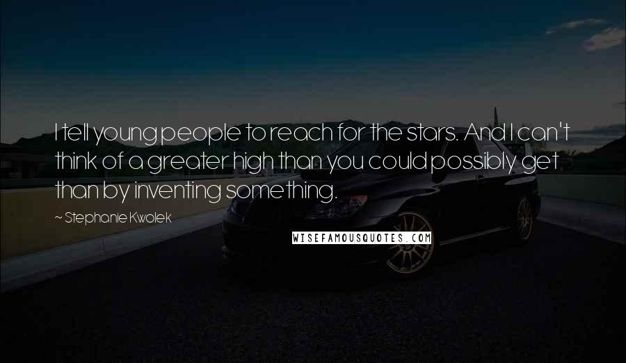 Stephanie Kwolek Quotes: I tell young people to reach for the stars. And I can't think of a greater high than you could possibly get than by inventing something.