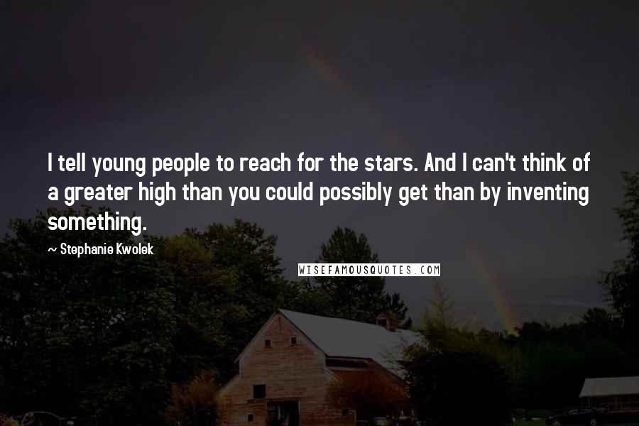 Stephanie Kwolek Quotes: I tell young people to reach for the stars. And I can't think of a greater high than you could possibly get than by inventing something.