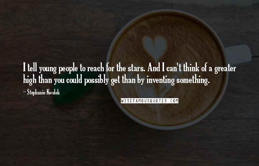 Stephanie Kwolek Quotes: I tell young people to reach for the stars. And I can't think of a greater high than you could possibly get than by inventing something.