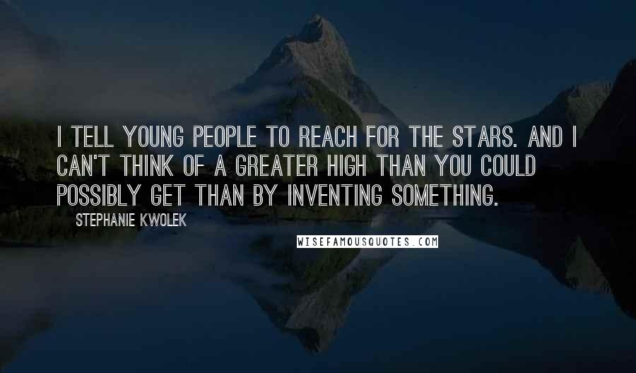 Stephanie Kwolek Quotes: I tell young people to reach for the stars. And I can't think of a greater high than you could possibly get than by inventing something.