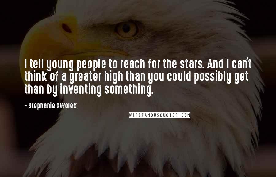 Stephanie Kwolek Quotes: I tell young people to reach for the stars. And I can't think of a greater high than you could possibly get than by inventing something.