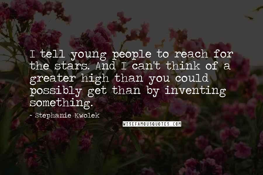 Stephanie Kwolek Quotes: I tell young people to reach for the stars. And I can't think of a greater high than you could possibly get than by inventing something.