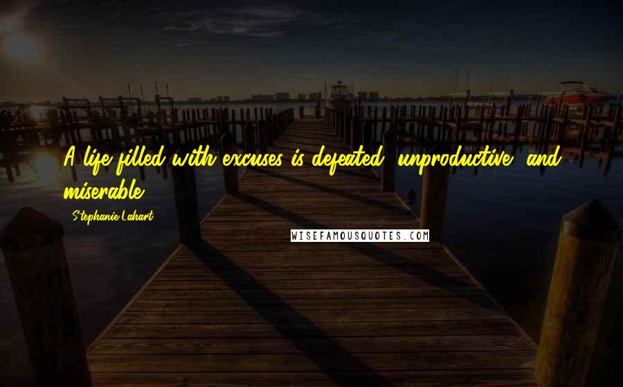 Stephanie Lahart Quotes: A life filled with excuses is defeated, unproductive, and miserable.