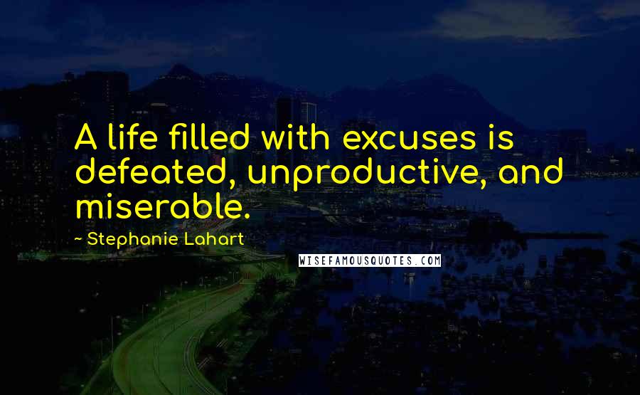 Stephanie Lahart Quotes: A life filled with excuses is defeated, unproductive, and miserable.