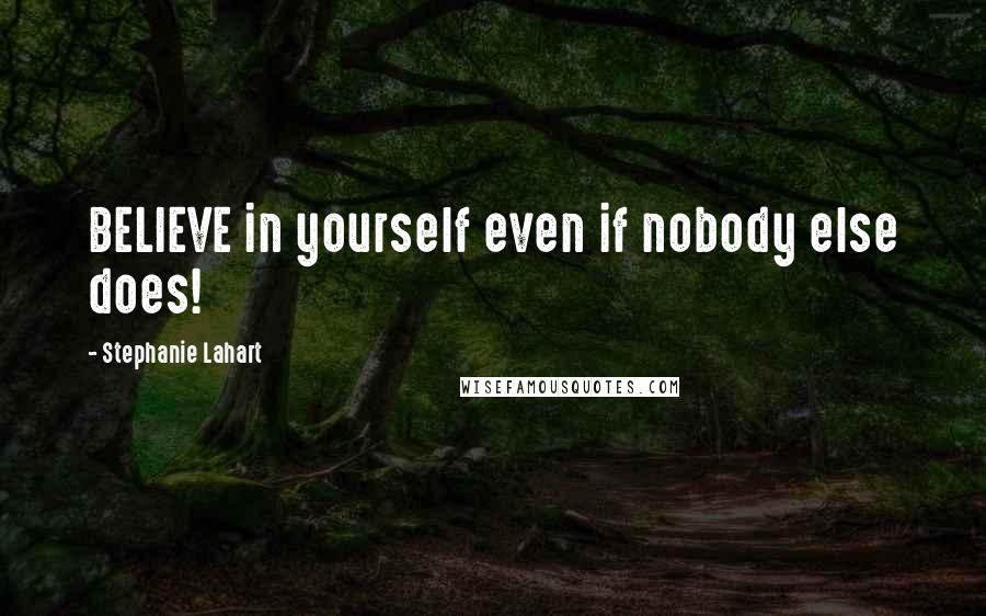 Stephanie Lahart Quotes: BELIEVE in yourself even if nobody else does!