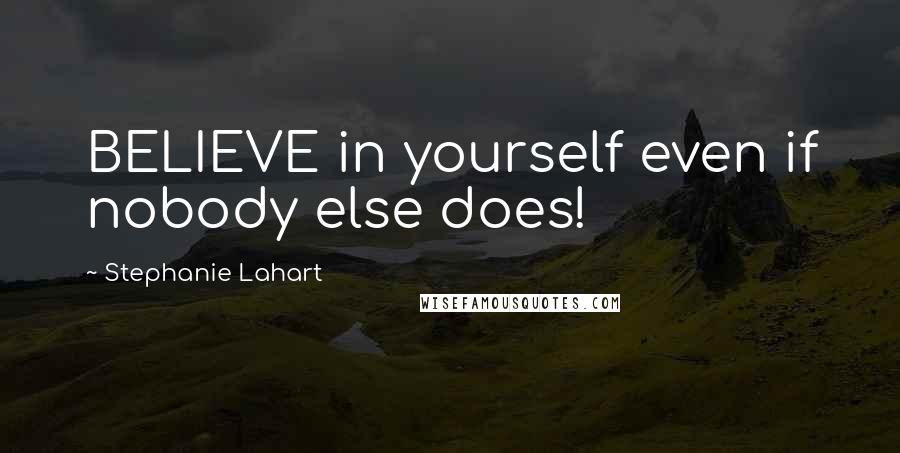 Stephanie Lahart Quotes: BELIEVE in yourself even if nobody else does!
