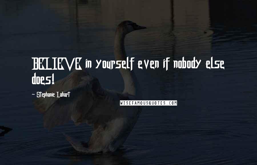 Stephanie Lahart Quotes: BELIEVE in yourself even if nobody else does!
