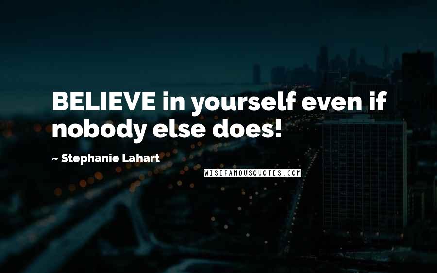Stephanie Lahart Quotes: BELIEVE in yourself even if nobody else does!