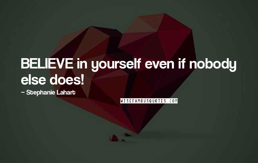 Stephanie Lahart Quotes: BELIEVE in yourself even if nobody else does!