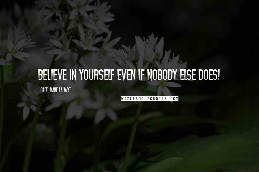 Stephanie Lahart Quotes: BELIEVE in yourself even if nobody else does!