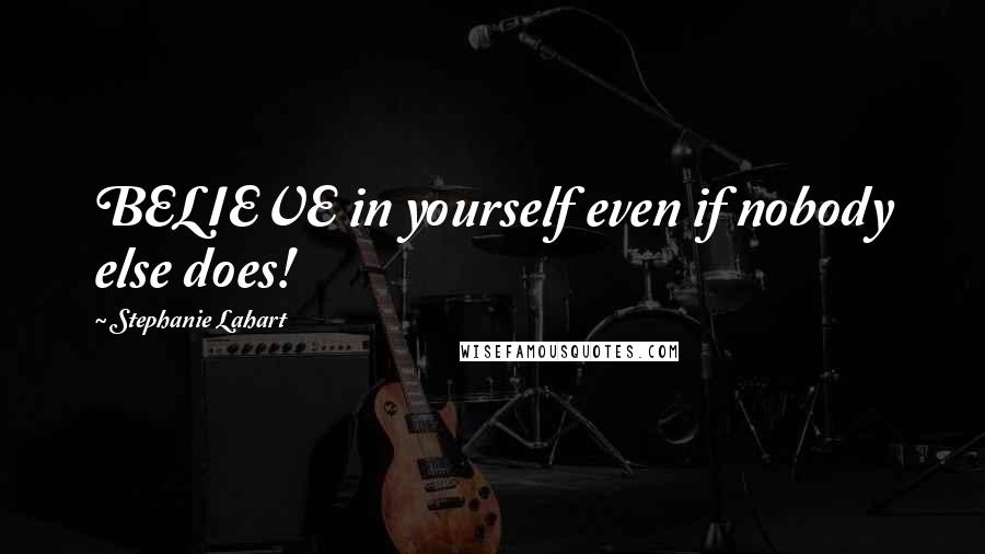 Stephanie Lahart Quotes: BELIEVE in yourself even if nobody else does!