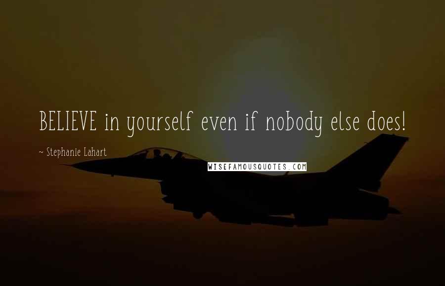 Stephanie Lahart Quotes: BELIEVE in yourself even if nobody else does!