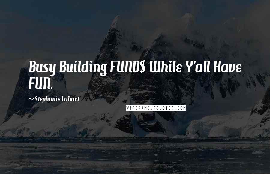 Stephanie Lahart Quotes: Busy Building FUND$ While Y'all Have FUN.