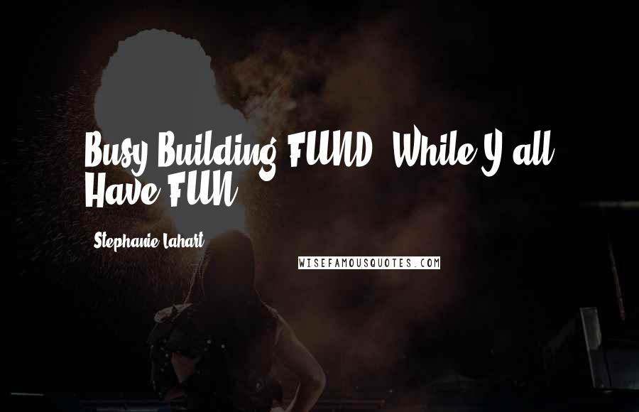 Stephanie Lahart Quotes: Busy Building FUND$ While Y'all Have FUN.