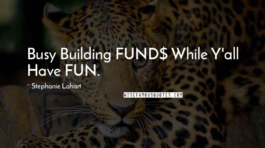 Stephanie Lahart Quotes: Busy Building FUND$ While Y'all Have FUN.